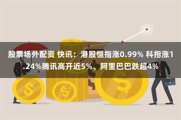 股票场外配资 快讯：港股恒指涨0.99% 科指涨1.24%腾讯高开近5%、阿里巴巴跌超4%