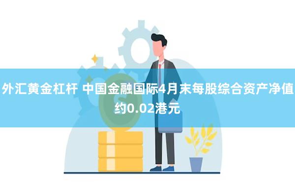 外汇黄金杠杆 中国金融国际4月末每股综合资产净值约0.02港元