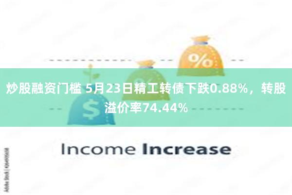 炒股融资门槛 5月23日精工转债下跌0.88%，转股溢价率74.44%