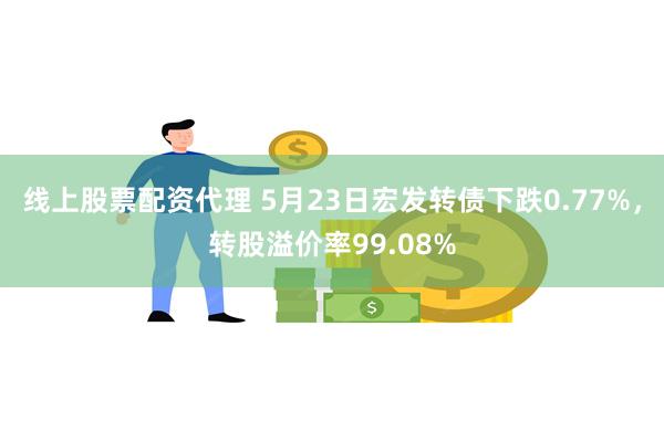 线上股票配资代理 5月23日宏发转债下跌0.77%，转股溢价率99.08%