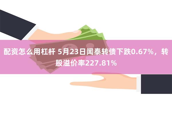 配资怎么用杠杆 5月23日闻泰转债下跌0.67%，转股溢价率227.81%