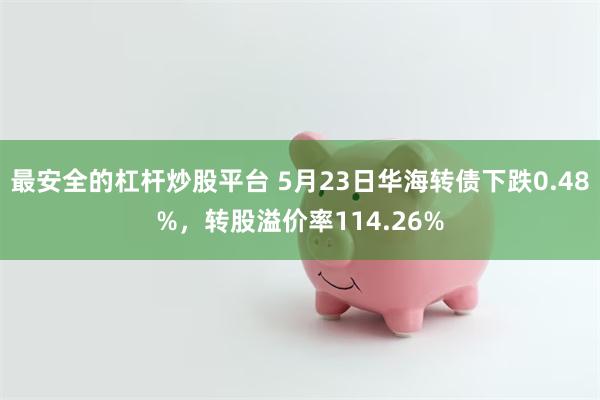 最安全的杠杆炒股平台 5月23日华海转债下跌0.48%，转股溢价率114.26%