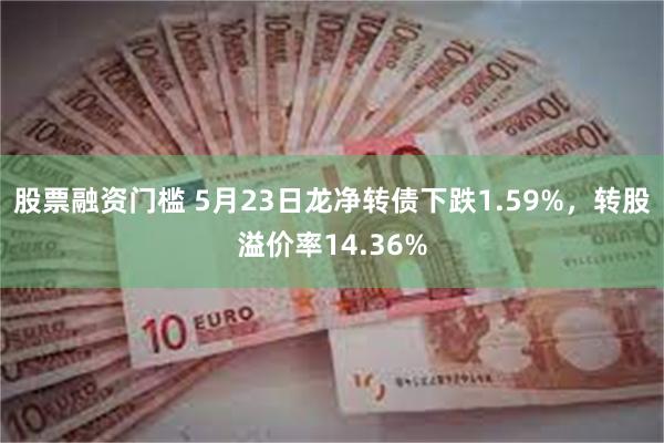 股票融资门槛 5月23日龙净转债下跌1.59%，转股溢价率14.36%