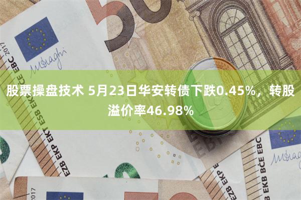 股票操盘技术 5月23日华安转债下跌0.45%，转股溢价率46.98%