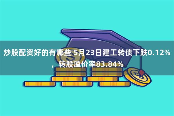 炒股配资好的有哪些 5月23日建工转债下跌0.12%，转股溢价率83.84%