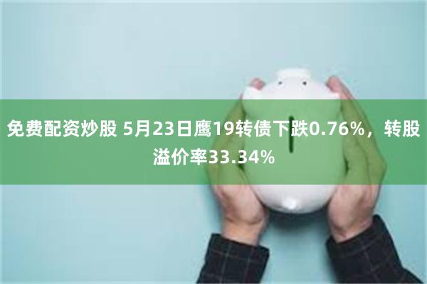 免费配资炒股 5月23日鹰19转债下跌0.76%，转股溢价率33.34%