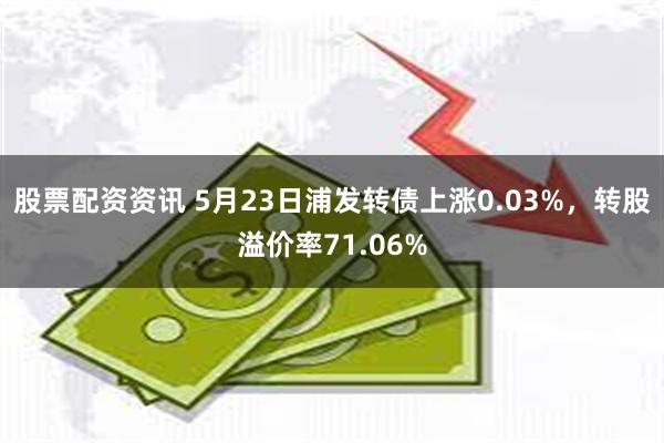 股票配资资讯 5月23日浦发转债上涨0.03%，转股溢价率71.06%