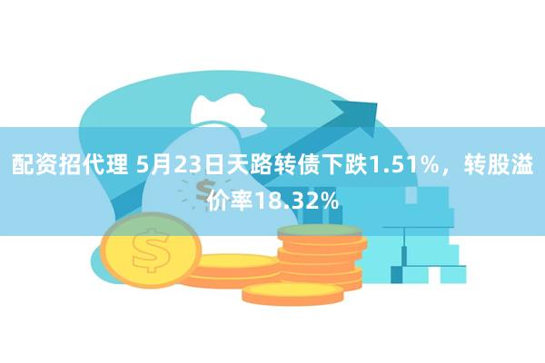 配资招代理 5月23日天路转债下跌1.51%，转股溢价率18.32%