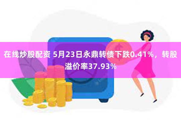 在线炒股配资 5月23日永鼎转债下跌0.41%，转股溢价率37.93%