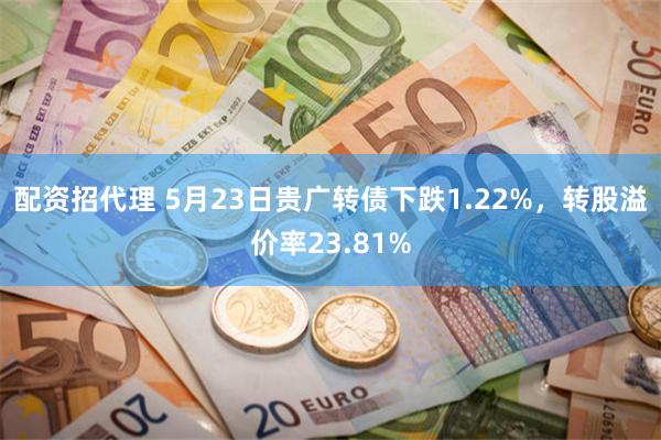 配资招代理 5月23日贵广转债下跌1.22%，转股溢价率23.81%