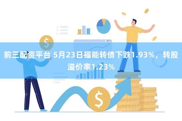 前三配资平台 5月23日福能转债下跌1.93%，转股溢价率1.23%