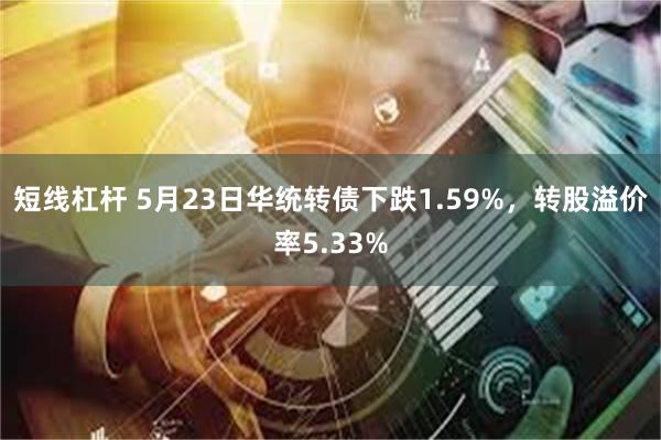 短线杠杆 5月23日华统转债下跌1.59%，转股溢价率5.33%