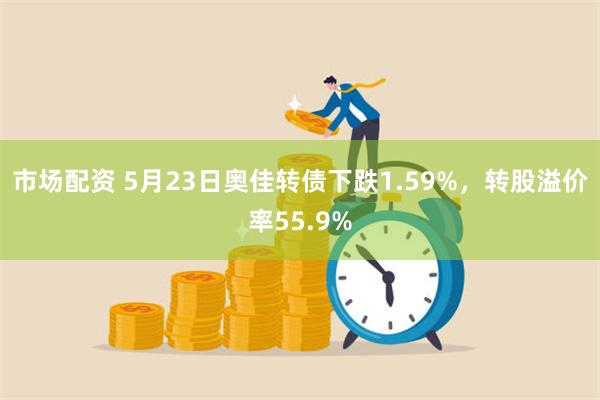 市场配资 5月23日奥佳转债下跌1.59%，转股溢价率55.9%