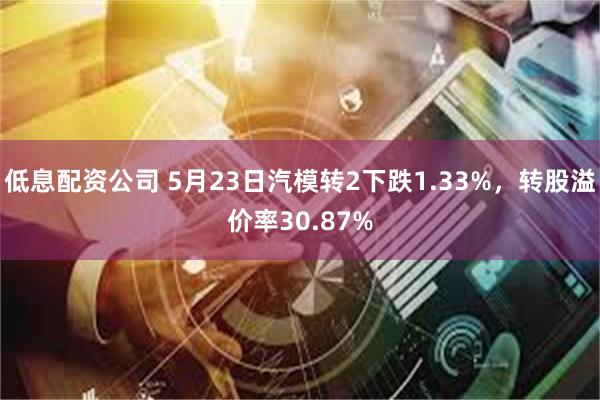 低息配资公司 5月23日汽模转2下跌1.33%，转股溢价率30.87%