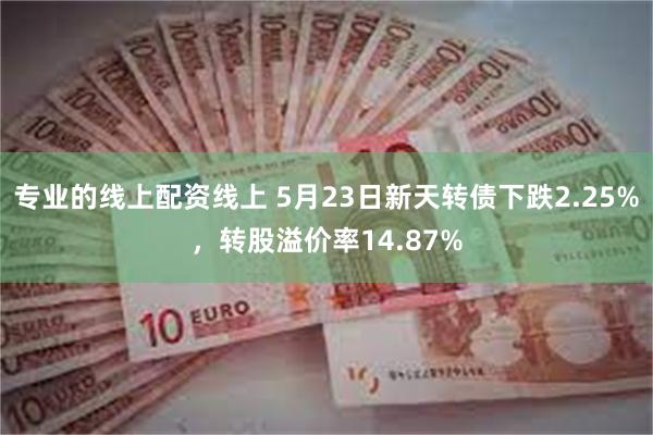 专业的线上配资线上 5月23日新天转债下跌2.25%，转股溢价率14.87%