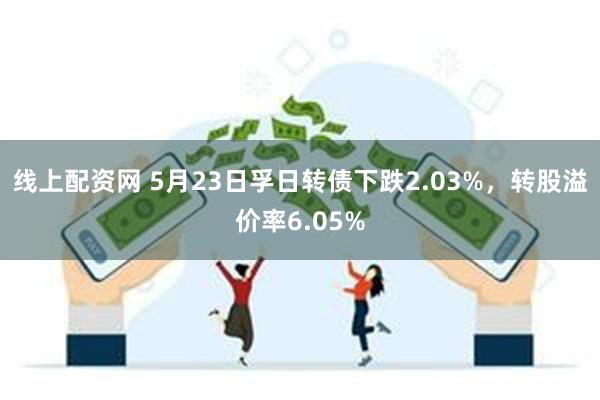 线上配资网 5月23日孚日转债下跌2.03%，转股溢价率6.05%