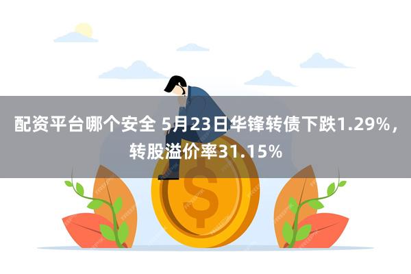 配资平台哪个安全 5月23日华锋转债下跌1.29%，转股溢价率31.15%