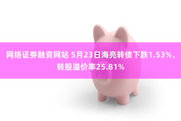 网络证劵融资网站 5月23日海亮转债下跌1.53%，转股溢价率25.81%