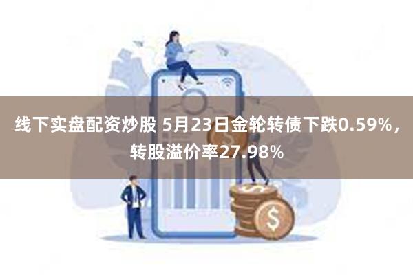 线下实盘配资炒股 5月23日金轮转债下跌0.59%，转股溢价率27.98%