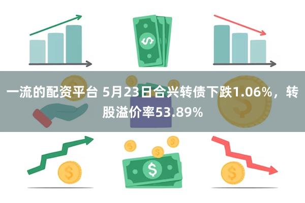 一流的配资平台 5月23日合兴转债下跌1.06%，转股溢价率53.89%