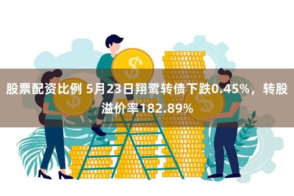 股票配资比例 5月23日翔鹭转债下跌0.45%，转股溢价率182.89%