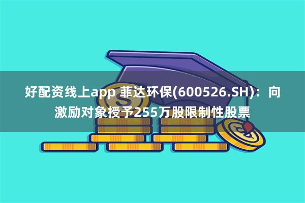 好配资线上app 菲达环保(600526.SH)：向激励对象授予255万股限制性股票