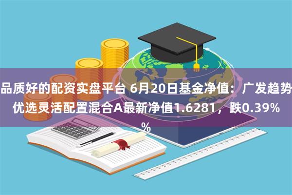 品质好的配资实盘平台 6月20日基金净值：广发趋势优选灵活配置混合A最新净值1.6281，跌0.39%