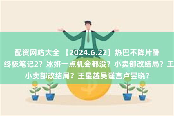 配资网站大全 【2024.6.22】热巴不降片酬？赵露思突然变美？终极笔记2？冰妍一点机会都没？小卖部改结局？王星越吴谨言卢昱晓？