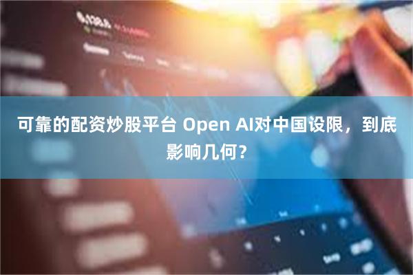 可靠的配资炒股平台 Open AI对中国设限，到底影响几何？