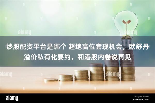 炒股配资平台是哪个 超绝高位套现机会，欧舒丹溢价私有化要约，和港股内卷说再见