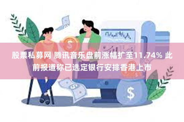 股票私募网 腾讯音乐盘前涨幅扩至11.74% 此前报道称已选定银行安排香港上市