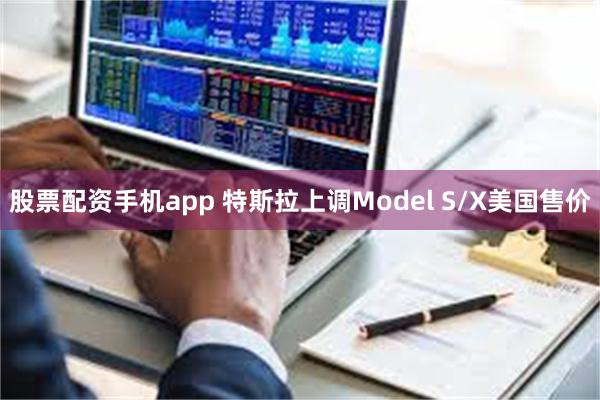 股票配资手机app 特斯拉上调Model S/X美国售价