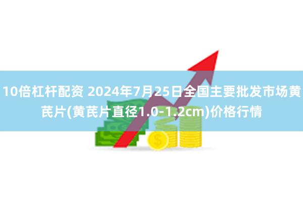 10倍杠杆配资 2024年7月25日全国主要批发市场黄芪片(黄芪片直径1.0-1.2cm)价格行情