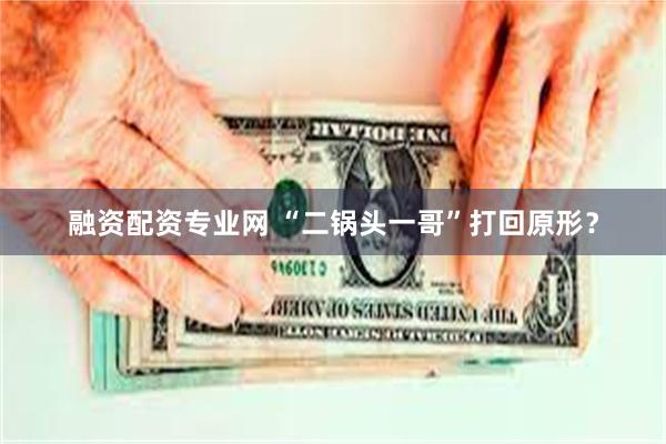 融资配资专业网 “二锅头一哥”打回原形？