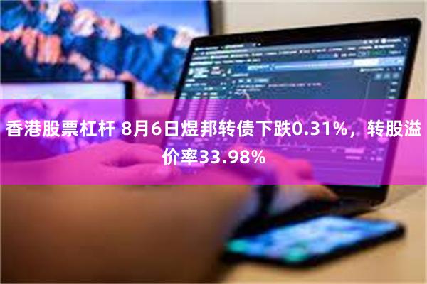 香港股票杠杆 8月6日煜邦转债下跌0.31%，转股溢价率33.98%