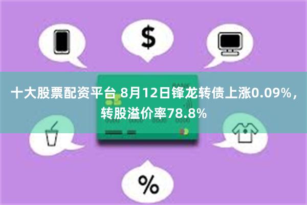 十大股票配资平台 8月12日锋龙转债上涨0.09%，转股溢价率78.8%