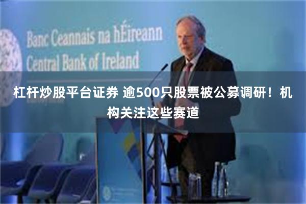 杠杆炒股平台证券 逾500只股票被公募调研！机构关注这些赛道