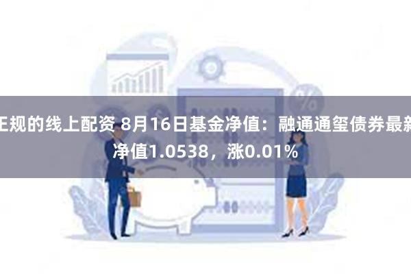 正规的线上配资 8月16日基金净值：融通通玺债券最新净值1.0538，涨0.01%