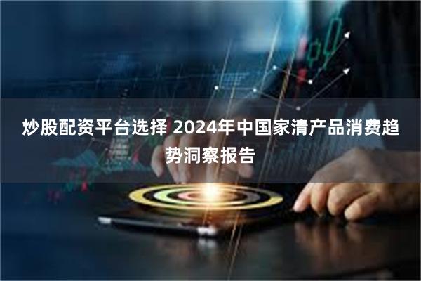 炒股配资平台选择 2024年中国家清产品消费趋势洞察报告