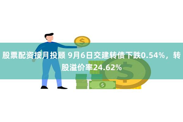 股票配资按月投顾 9月6日交建转债下跌0.54%，转股溢价率24.62%