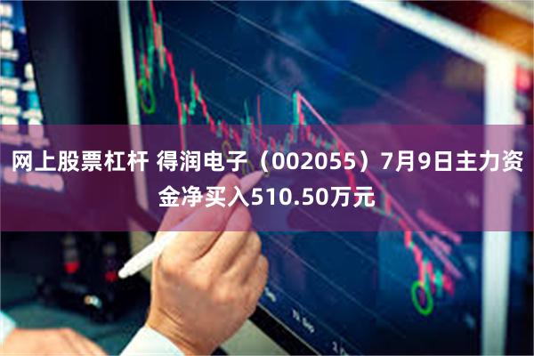 网上股票杠杆 得润电子（002055）7月9日主力资金净买入510.50万元