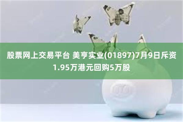 股票网上交易平台 美亨实业(01897)7月9日斥资1.95万港元回购5万股