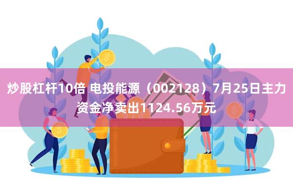 炒股杠杆10倍 电投能源（002128）7月25日主力资金净卖出1124.56万元