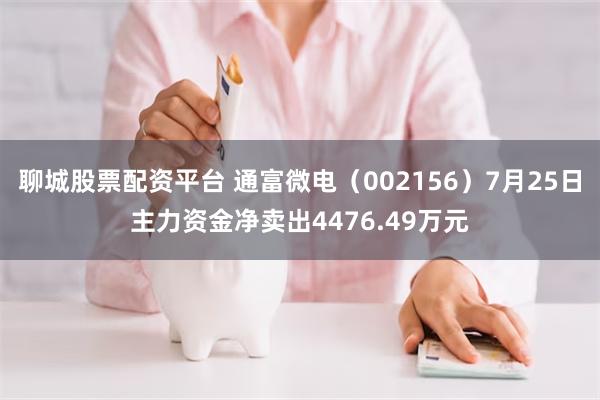 聊城股票配资平台 通富微电（002156）7月25日主力资金净卖出4476.49万元