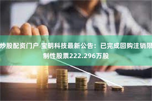 炒股配资门户 宝明科技最新公告：已完成回购注销限制性股票222.296万股