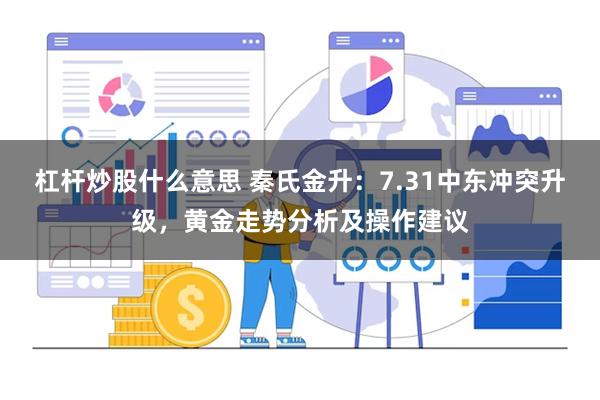 杠杆炒股什么意思 秦氏金升：7.31中东冲突升级，黄金走势分析及操作建议