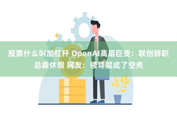 股票什么叫加杠杆 OpenAI高层巨变：联创辞职总裁休假 网友：领导层成了空壳