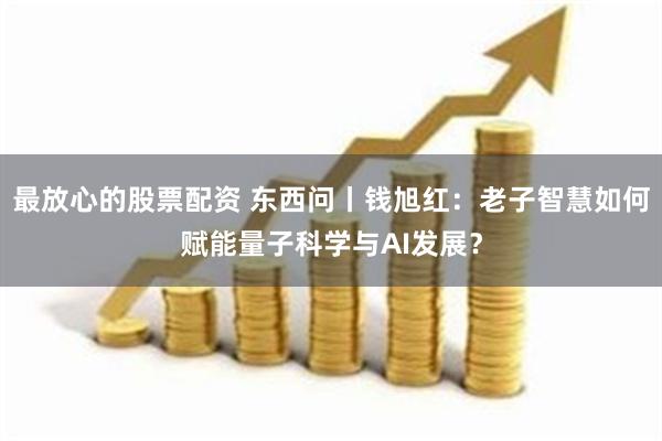 最放心的股票配资 东西问丨钱旭红：老子智慧如何赋能量子科学与AI发展？