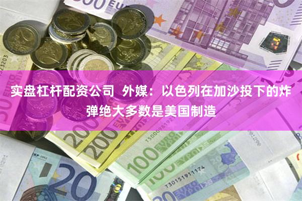 实盘杠杆配资公司  外媒：以色列在加沙投下的炸弹绝大多数是美国制造