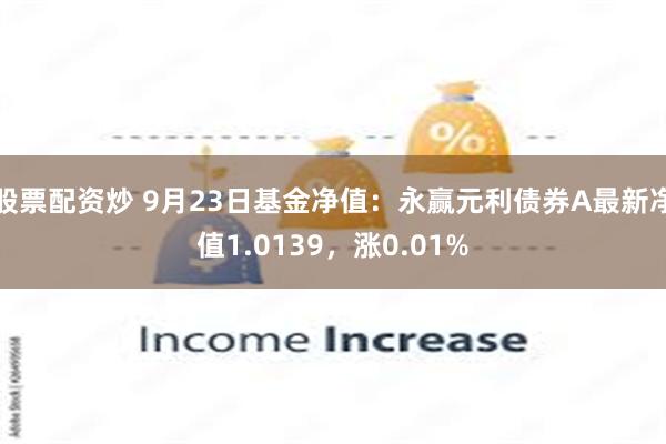 股票配资炒 9月23日基金净值：永赢元利债券A最新净值1.0139，涨0.01%